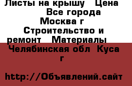 Листы на крышу › Цена ­ 100 - Все города, Москва г. Строительство и ремонт » Материалы   . Челябинская обл.,Куса г.